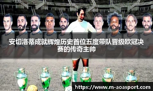 安切洛蒂成就辉煌历史首位五度带队晋级欧冠决赛的传奇主帅
